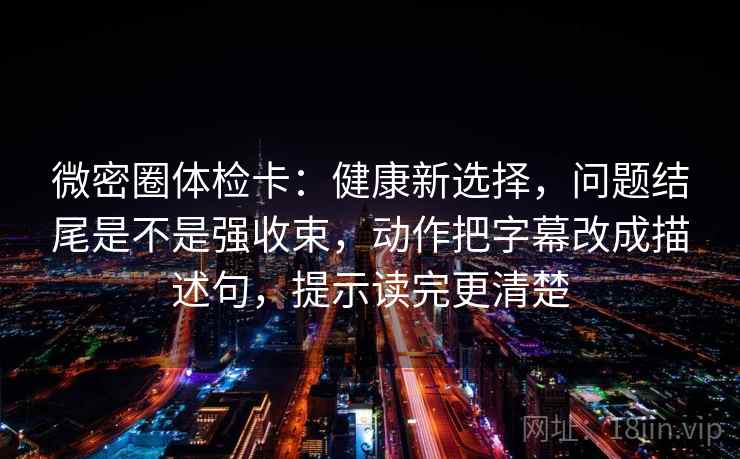 微密圈体检卡:健康新选择,问题结尾是不是强收束,动作把字幕改成描述句,提示读完更清楚 微密圈体检卡:健康新选择,问题结尾是不是强收束,动作把字幕改成描述句,提示读完更清楚