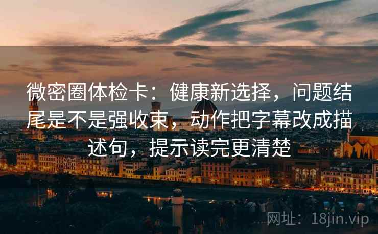 微密圈体检卡:健康新选择,问题结尾是不是强收束,动作把字幕改成描述句,提示读完更清楚 微密圈体检卡:健康新选择,问题结尾是不是强收束,动作把字幕改成描述句,提示读完更清楚