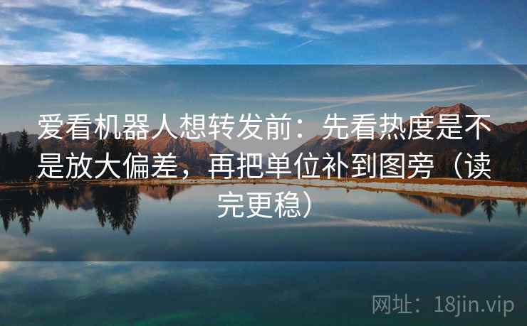 爱看机器人想转发前：先看热度是不是放大偏差，再把单位补到图旁（读完更稳）