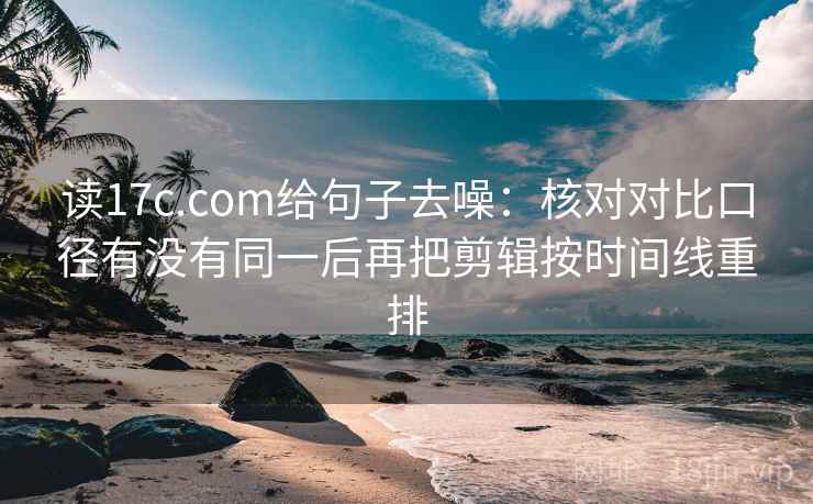读17c.com给句子去噪:核对对比口径有没有同一后再把剪辑按时间线重排 读17c.com给句子去噪:核对对比口径有没有同一后再把剪辑按时间线重排