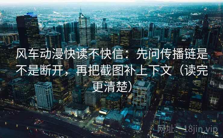 风车动漫快读不快信:先问传播链是不是断开,再把截图补上下文(读完更清楚) 风车动漫快读不快信:先问传播链是不是断开,再把截图补上下文(读完更清楚)