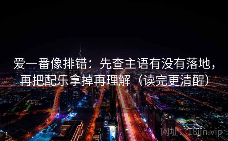 爱一番像排错：先查主语有没有落地，再把配乐拿掉再理解（读完更清醒）
