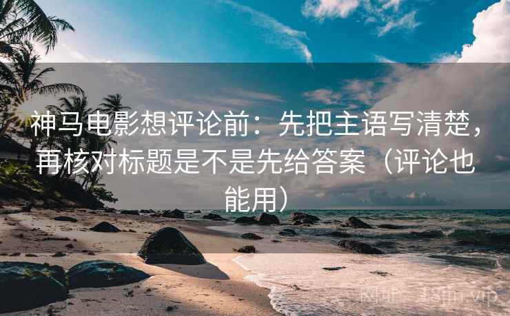 神马电影想评论前：先把主语写清楚，再核对标题是不是先给答案（评论也能用）
