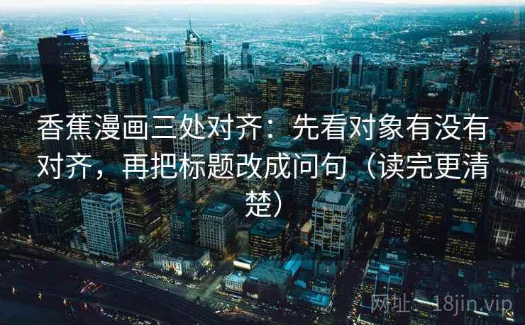 香蕉漫画三处对齐：先看对象有没有对齐，再把标题改成问句（读完更清楚）