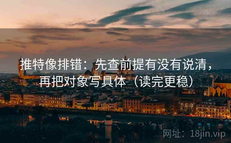 推特像排错：先查前提有没有说清，再把对象写具体（读完更稳）
