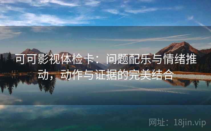 可可影视体检卡：问题配乐与情绪推动，动作与证据的完美结合