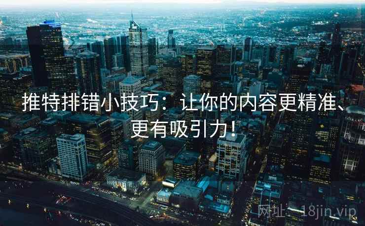 推特排错小技巧：让你的内容更精准、更有吸引力！