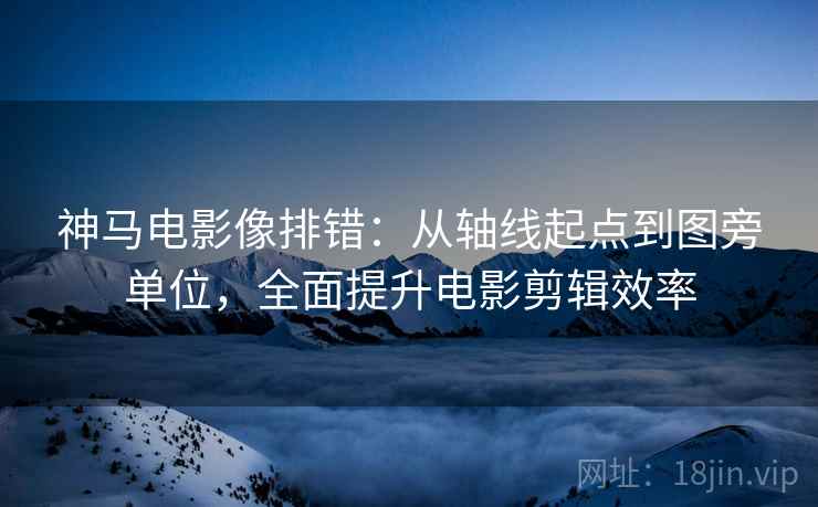 神马电影像排错：从轴线起点到图旁单位，全面提升电影剪辑效率