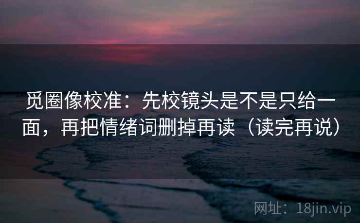 觅圈像校准：先校镜头是不是只给一面，再把情绪词删掉再读（读完再说）