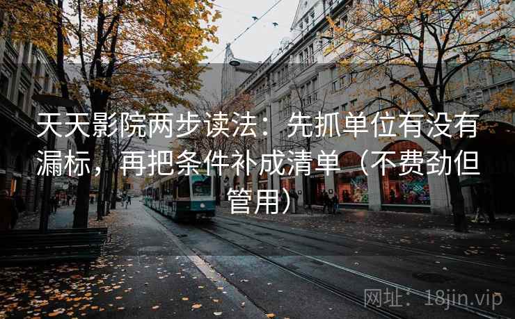 天天影院两步读法：先抓单位有没有漏标，再把条件补成清单（不费劲但管用）