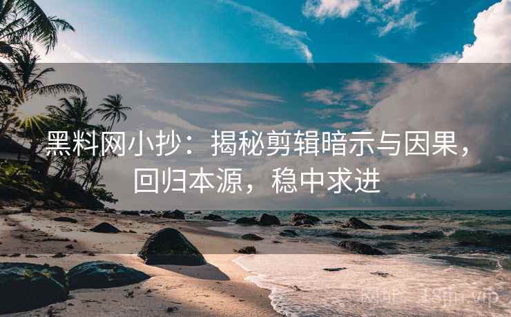 黑料网小抄：揭秘剪辑暗示与因果，回归本源，稳中求进