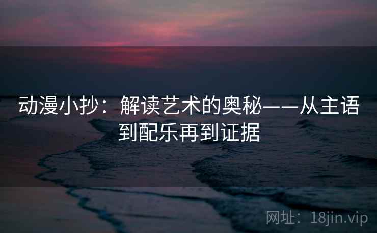 动漫小抄：解读艺术的奥秘——从主语到配乐再到证据