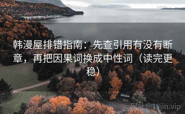 韩漫屋排错指南：先查引用有没有断章，再把因果词换成中性词（读完更稳）