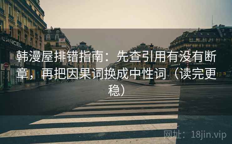 韩漫屋排错指南：先查引用有没有断章，再把因果词换成中性词（读完更稳）