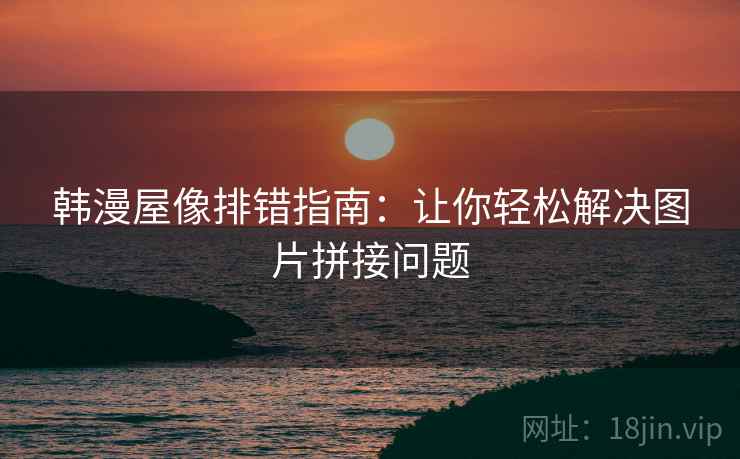 韩漫屋像排错指南：让你轻松解决图片拼接问题