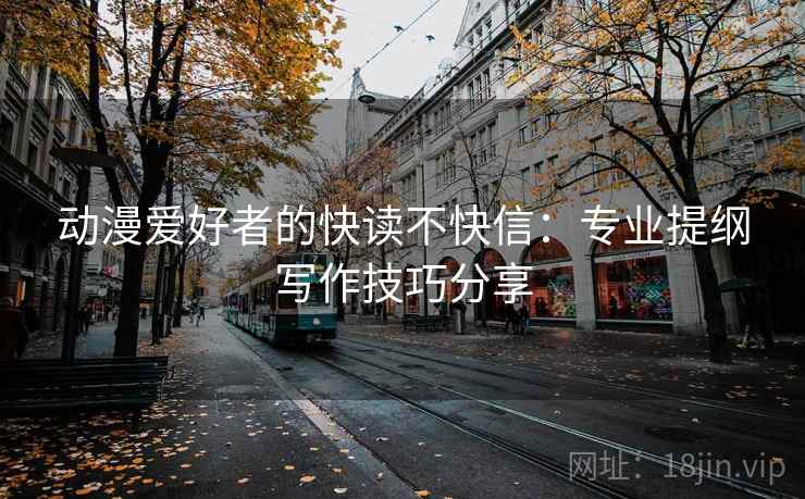 动漫爱好者的快读不快信：专业提纲写作技巧分享