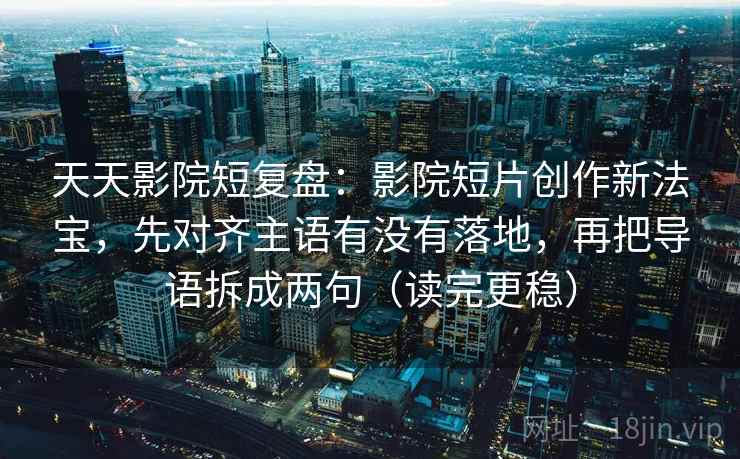 天天影院短复盘：影院短片创作新法宝，先对齐主语有没有落地，再把导语拆成两句（读完更稳）