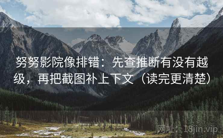 努努影院像排错：先查推断有没有越级，再把截图补上下文（读完更清楚）