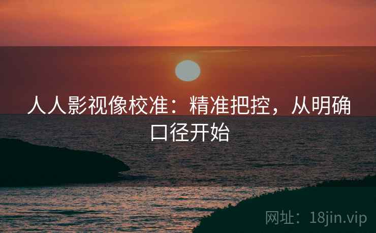 人人影视像校准：精准把控，从明确口径开始