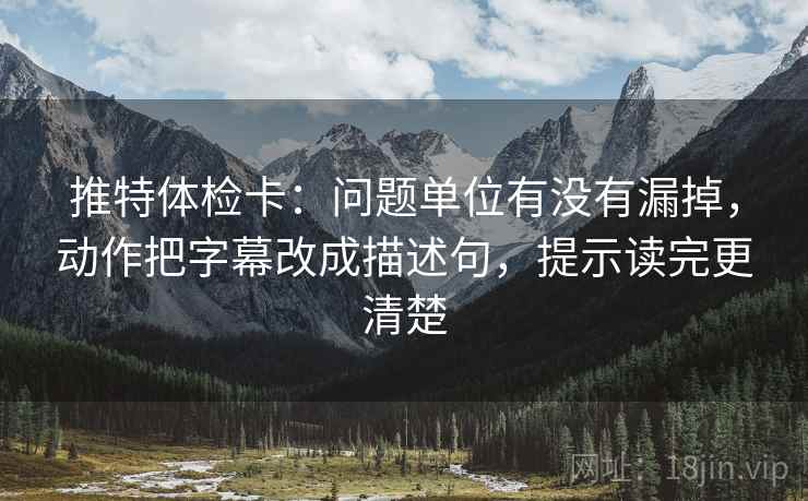推特体检卡：问题单位有没有漏掉，动作把字幕改成描述句，提示读完更清楚