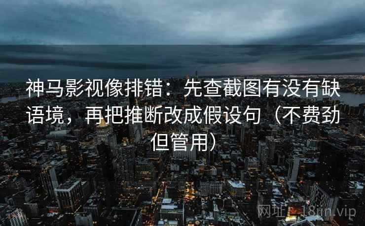 神马影视像排错：先查截图有没有缺语境，再把推断改成假设句（不费劲但管用）