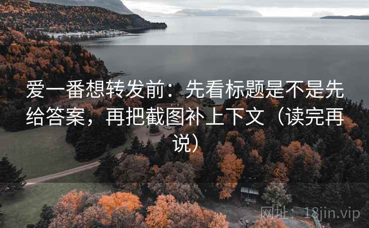 爱一番想转发前：先看标题是不是先给答案，再把截图补上下文（读完再说）