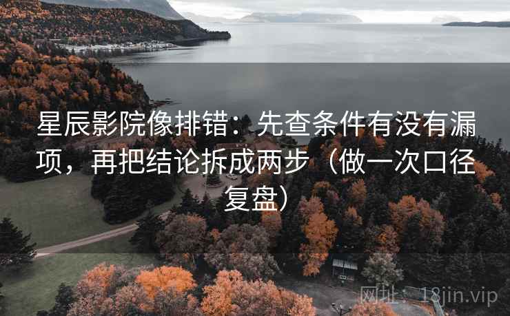 星辰影院像排错：先查条件有没有漏项，再把结论拆成两步（做一次口径复盘）