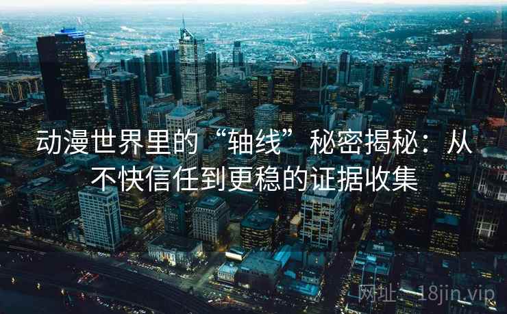 动漫世界里的“轴线”秘密揭秘：从不快信任到更稳的证据收集