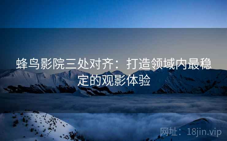 蜂鸟影院三处对齐：打造领域内最稳定的观影体验