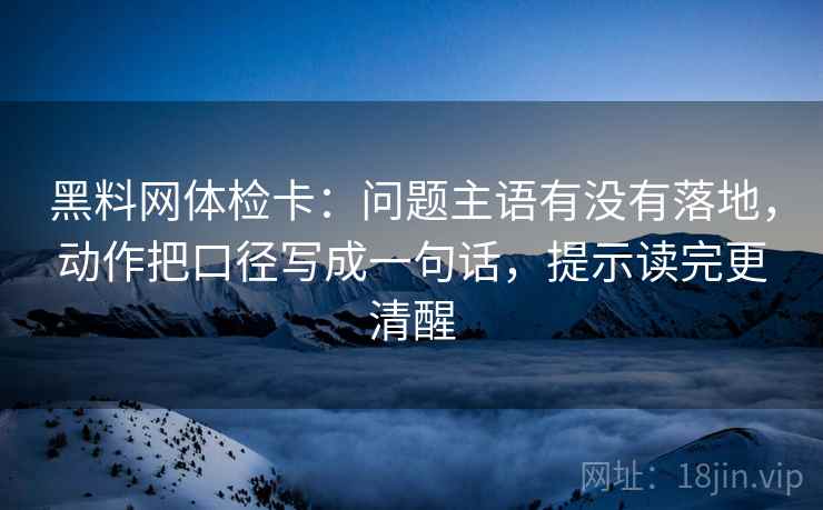 黑料网体检卡：问题主语有没有落地，动作把口径写成一句话，提示读完更清醒