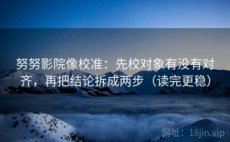 努努影院像校准：先校对象有没有对齐，再把结论拆成两步（读完更稳）