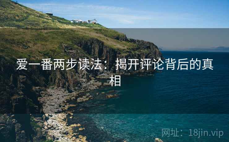 爱一番两步读法：揭开评论背后的真相