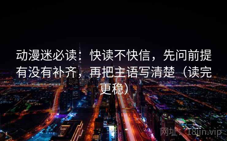 动漫迷必读：快读不快信，先问前提有没有补齐，再把主语写清楚（读完更稳）
