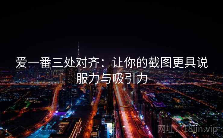 爱一番三处对齐：让你的截图更具说服力与吸引力