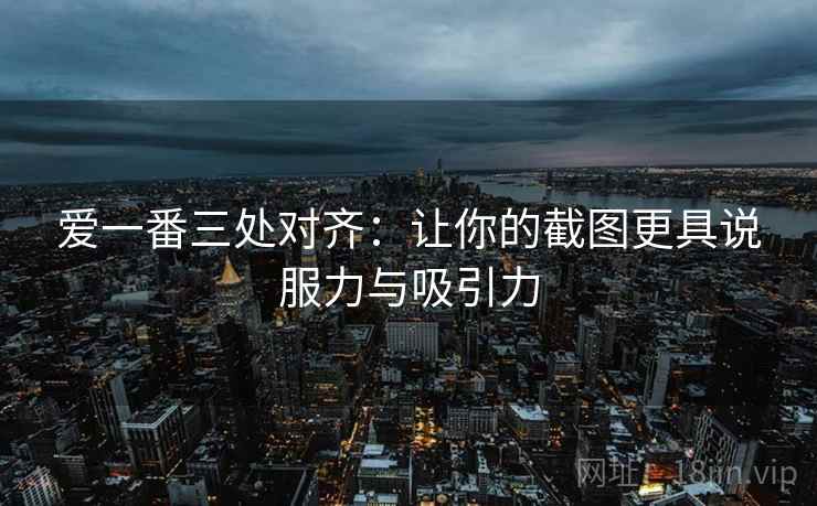 爱一番三处对齐：让你的截图更具说服力与吸引力