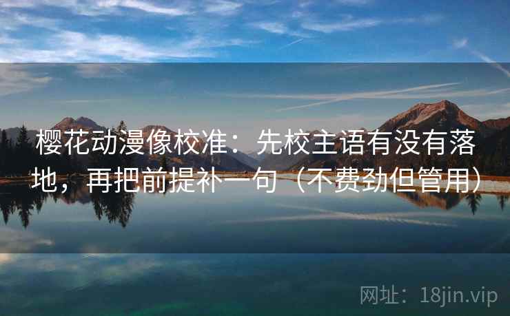 樱花动漫像校准：先校主语有没有落地，再把前提补一句（不费劲但管用）