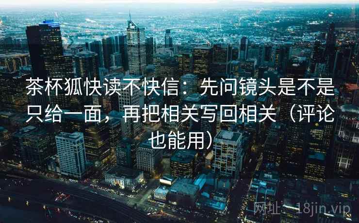 茶杯狐快读不快信：先问镜头是不是只给一面，再把相关写回相关（评论也能用）