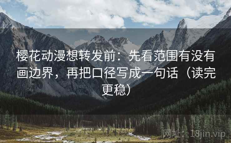 樱花动漫想转发前：先看范围有没有画边界，再把口径写成一句话（读完更稳）