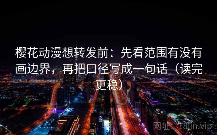樱花动漫想转发前：先看范围有没有画边界，再把口径写成一句话（读完更稳）