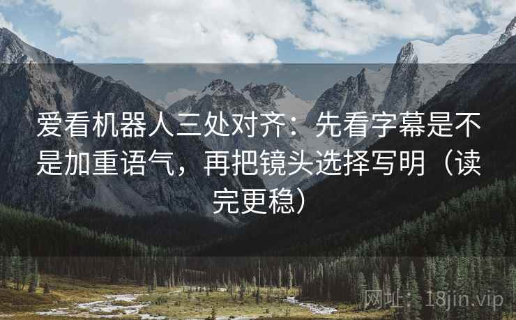 爱看机器人三处对齐：先看字幕是不是加重语气，再把镜头选择写明（读完更稳）