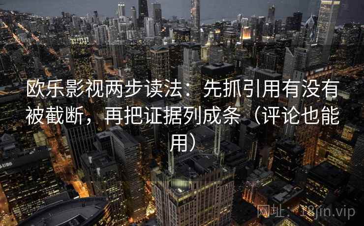 欧乐影视两步读法：先抓引用有没有被截断，再把证据列成条（评论也能用）