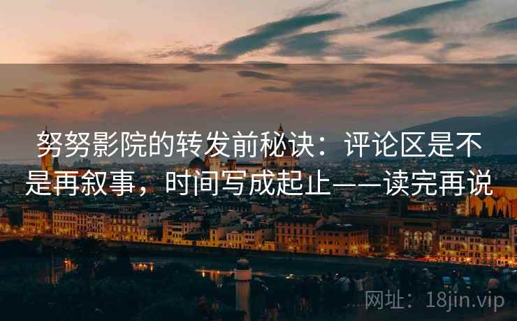 努努影院的转发前秘诀：评论区是不是再叙事，时间写成起止——读完再说