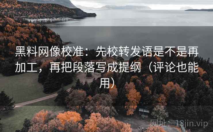 黑料网像校准：先校转发语是不是再加工，再把段落写成提纲（评论也能用）