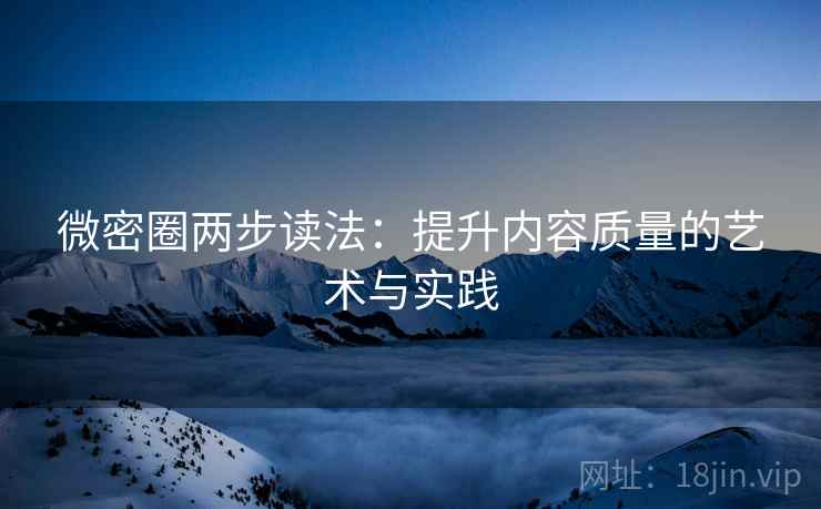 微密圈两步读法：提升内容质量的艺术与实践