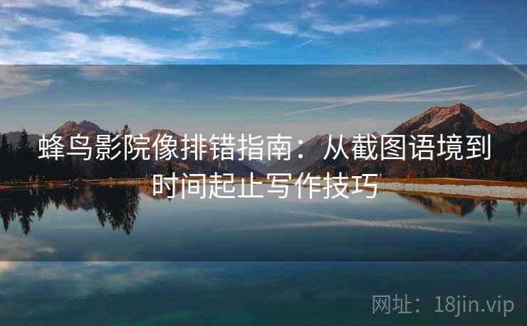 蜂鸟影院像排错指南:从截图语境到时间起止写作技巧 蜂鸟影院像排错指南:从截图语境到时间起止写作技巧