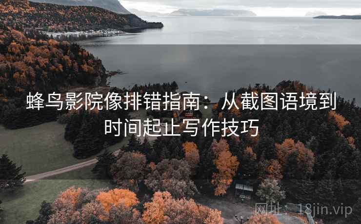 蜂鸟影院像排错指南:从截图语境到时间起止写作技巧 蜂鸟影院像排错指南:从截图语境到时间起止写作技巧