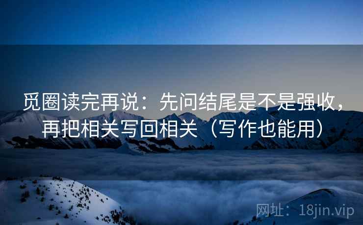 觅圈读完再说:先问结尾是不是强收,再把相关写回相关(写作也能用) 觅圈读完再说:先问结尾是不是强收,再把相关写回相关(写作也能用)