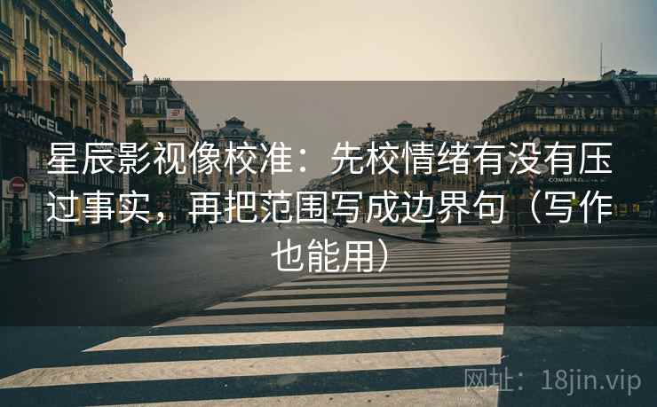 星辰影视像校准:先校情绪有没有压过事实,再把范围写成边界句(写作也能用) 星辰影视像校准:先校情绪有没有压过事实,再把范围写成边界句(写作也能用)