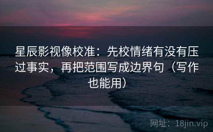 星辰影视像校准:先校情绪有没有压过事实,再把范围写成边界句(写作也能用) 星辰影视像校准:先校情绪有没有压过事实,再把范围写成边界句(写作也能用)