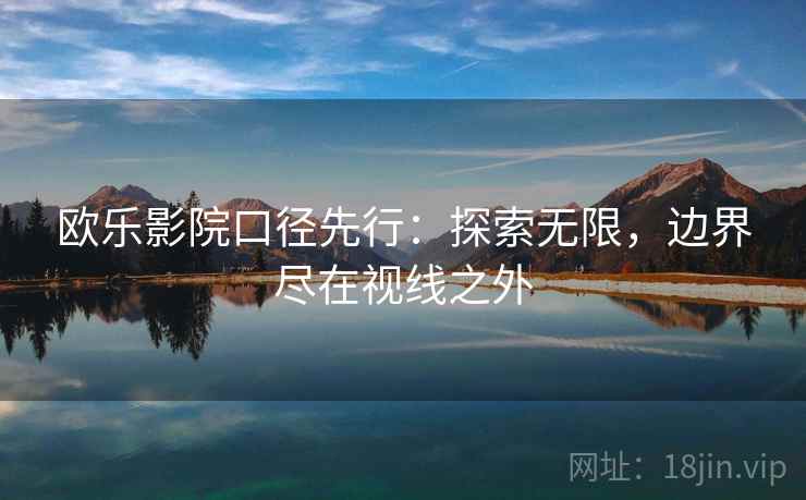 欧乐影院口径先行:探索无限,边界尽在视线之外 欧乐影院口径先行:探索无限,边界尽在视线之外